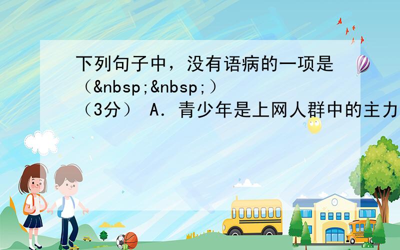 下列句子中，没有语病的一项是（  ）（3分） A．青少年是上网人群中的主力军，但最近几年，在发达国家