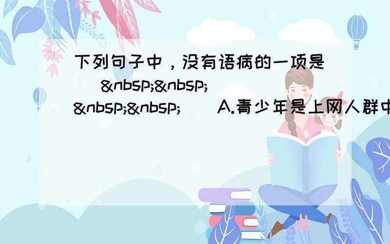 下列句子中，没有语病的一项是 [     ] A.青少年是上网人群中的主力军，但