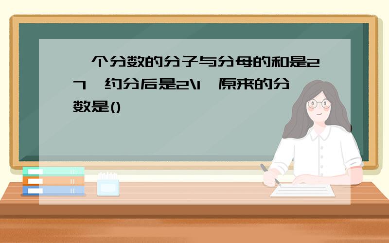 一个分数的分子与分母的和是27,约分后是2\1,原来的分数是()