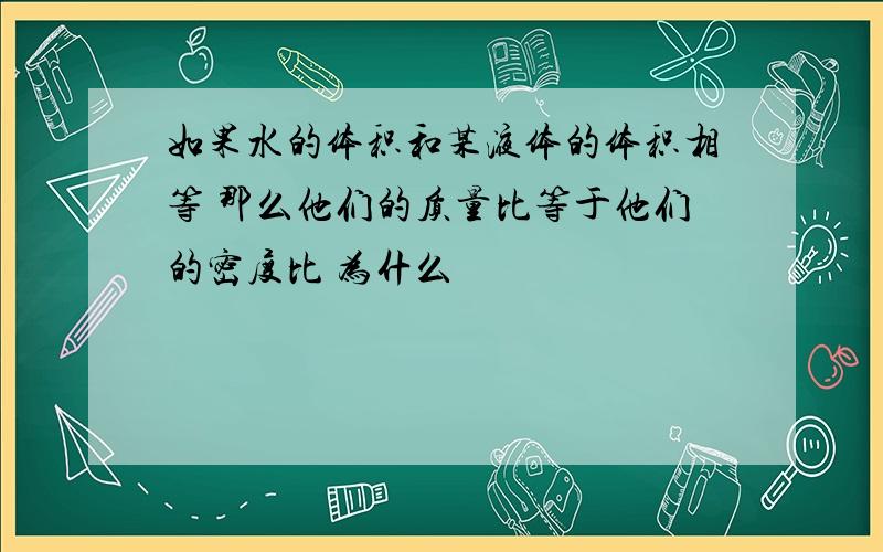 如果水的体积和某液体的体积相等 那么他们的质量比等于他们的密度比 为什么