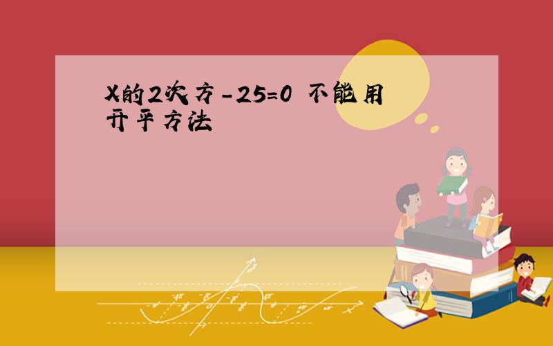 X的2次方-25=0 不能用开平方法