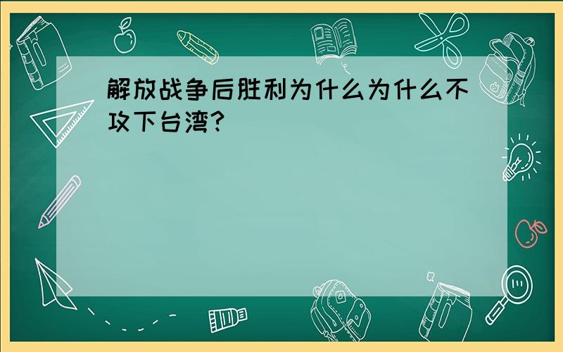 解放战争后胜利为什么为什么不攻下台湾?