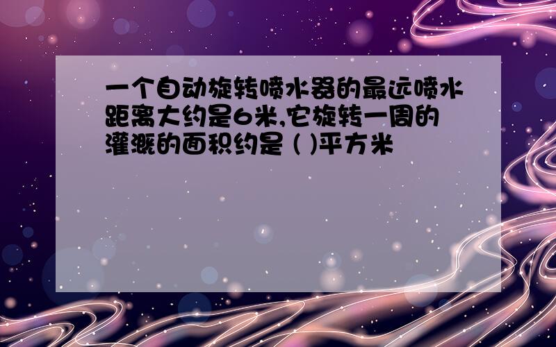 一个自动旋转喷水器的最远喷水距离大约是6米,它旋转一周的灌溉的面积约是 ( )平方米