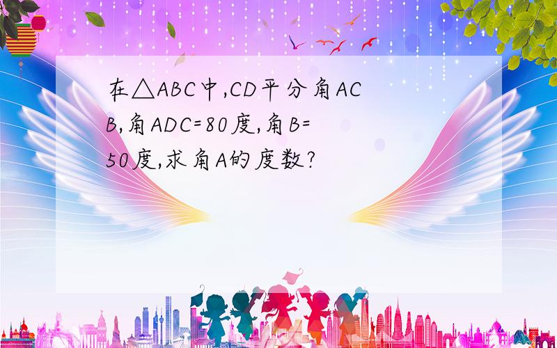 在△ABC中,CD平分角ACB,角ADC=80度,角B=50度,求角A的度数?