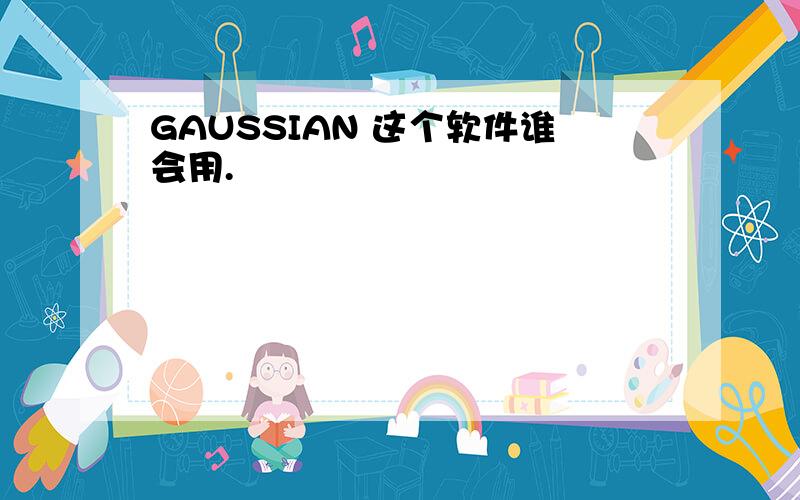 GAUSSIAN 这个软件谁会用.