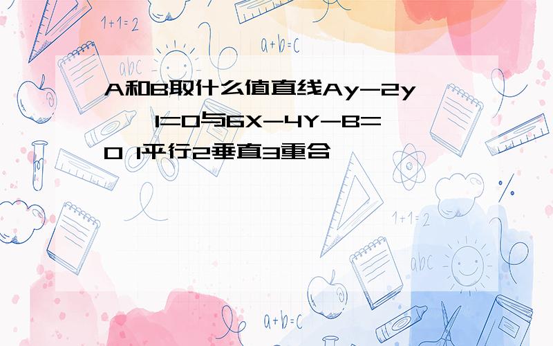 A和B取什么值直线Ay-2y——1=0与6X-4Y-B=0 1平行2垂直3重合