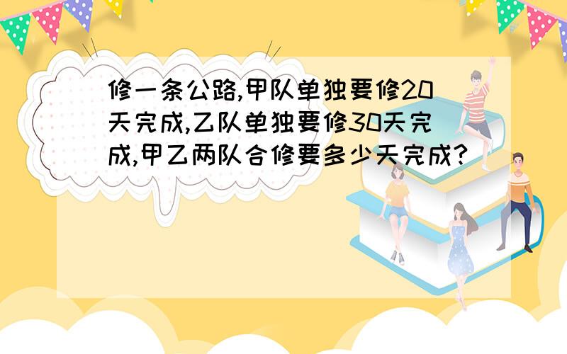 修一条公路,甲队单独要修20天完成,乙队单独要修30天完成,甲乙两队合修要多少天完成?