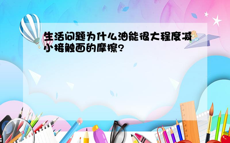 生活问题为什么油能很大程度减小接触面的摩擦?