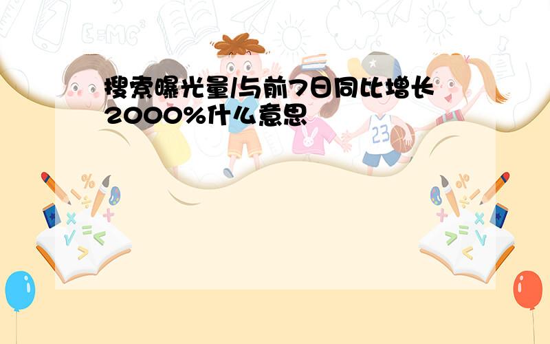 搜索曝光量/与前7日同比增长2000%什么意思