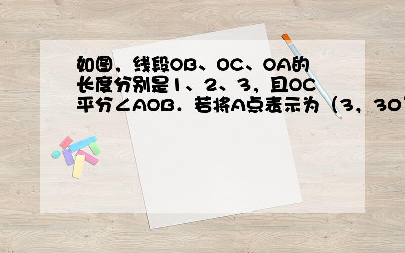 如图，线段OB、OC、OA的长度分别是1、2、3，且OC平分∠AOB．若将A点表示为（3，30°），B点表示为（1，12