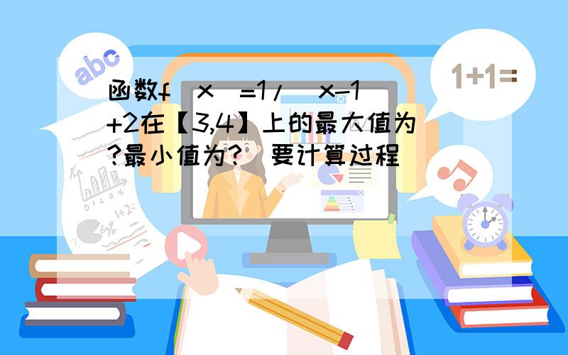 函数f(x)=1/(x-1)+2在【3,4】上的最大值为?最小值为?（要计算过程）