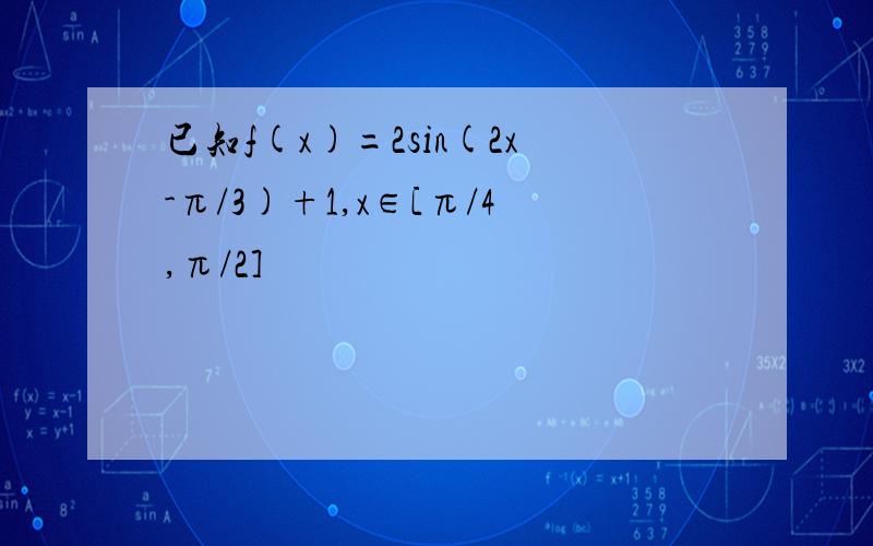 已知f(x)=2sin(2x-π/3)+1,x∈[π/4,π/2]