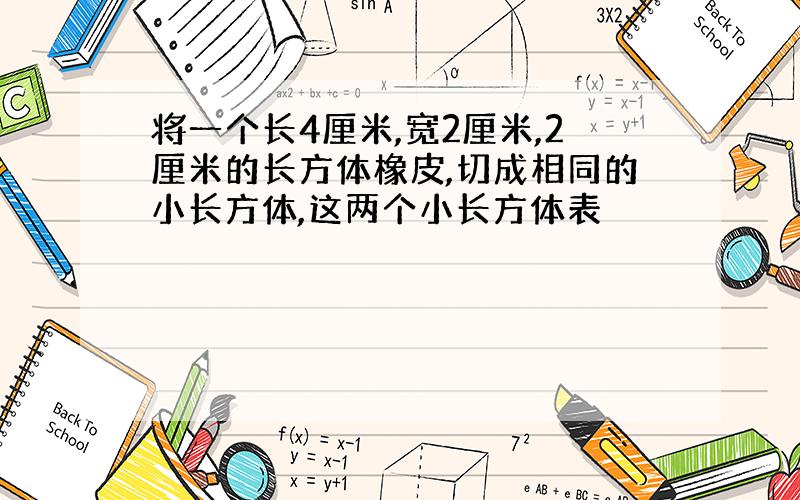 将一个长4厘米,宽2厘米,2厘米的长方体橡皮,切成相同的小长方体,这两个小长方体表