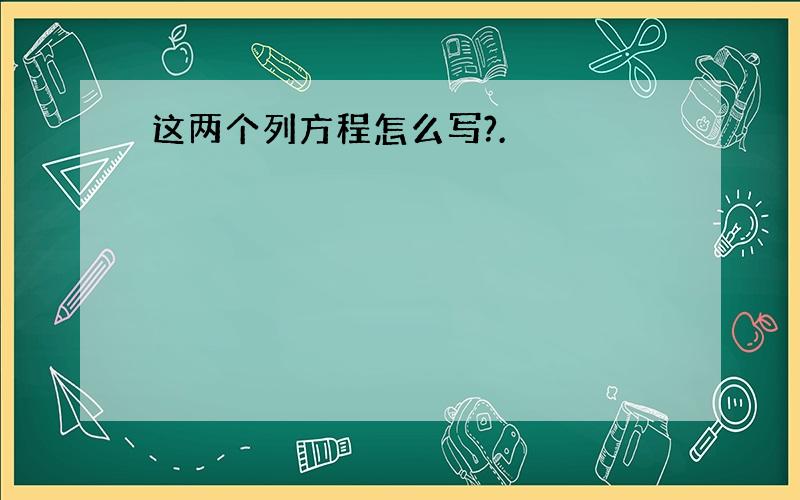 这两个列方程怎么写?.