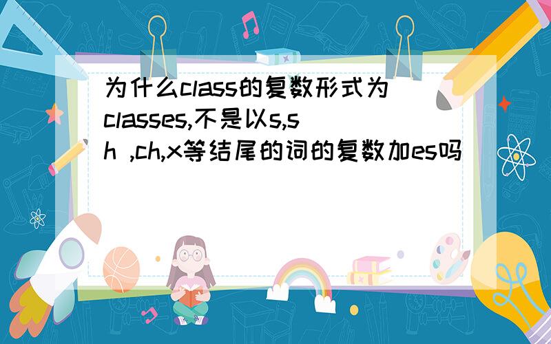 为什么class的复数形式为classes,不是以s,sh ,ch,x等结尾的词的复数加es吗