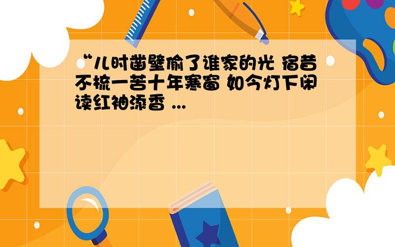 “儿时凿壁偷了谁家的光 宿昔不梳一苦十年寒窗 如今灯下闲读红袖添香 ...