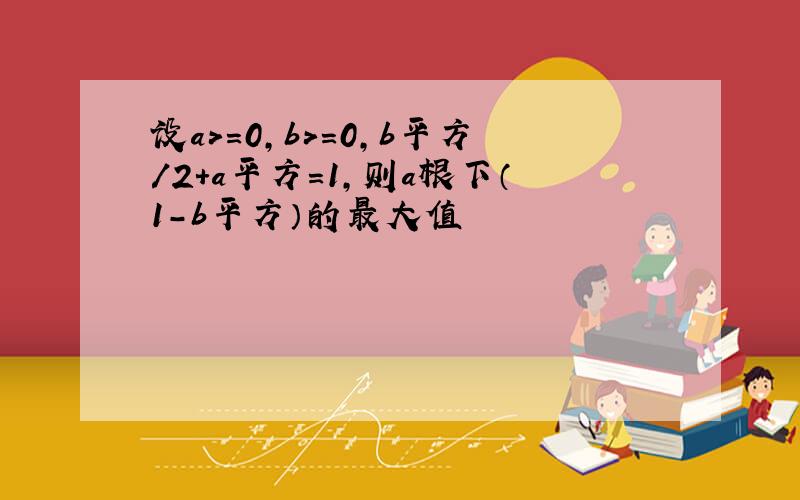 设a>=0,b>=0,b平方/2+a平方=1,则a根下（1-b平方）的最大值