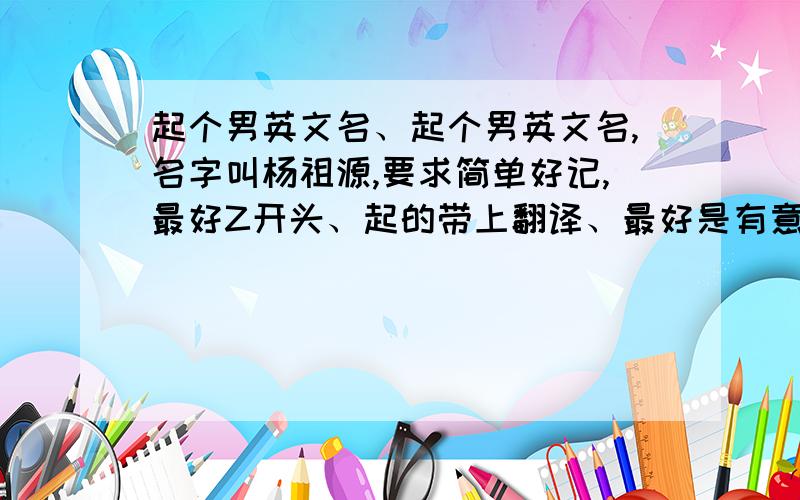 起个男英文名、起个男英文名,名字叫杨祖源,要求简单好记,最好Z开头、起的带上翻译、最好是有意义的名字.和祖字发音差不多的