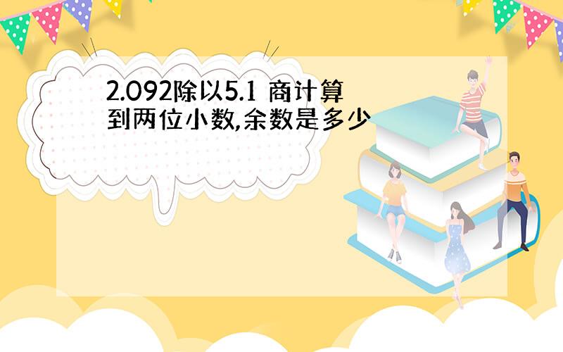 2.092除以5.1 商计算到两位小数,余数是多少