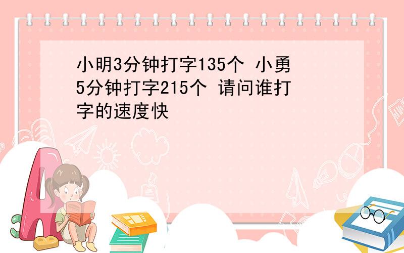 小明3分钟打字135个 小勇5分钟打字215个 请问谁打字的速度快