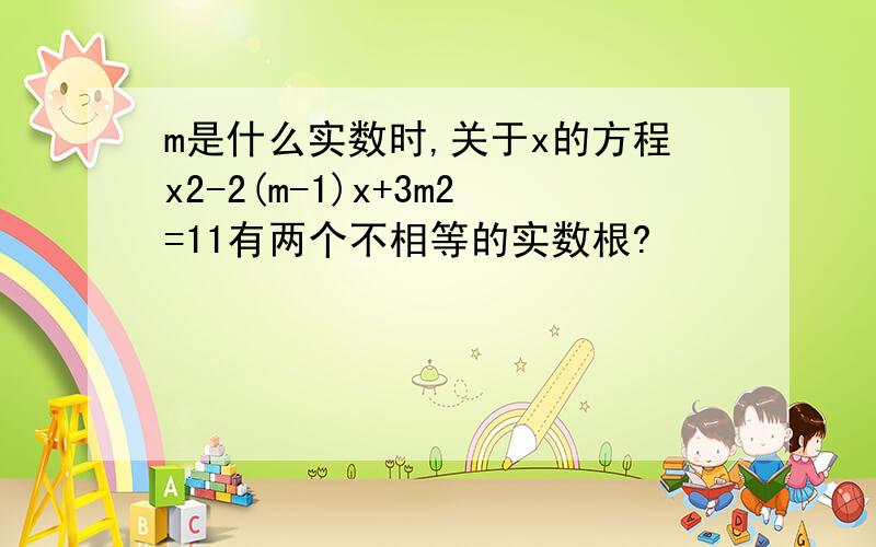 m是什么实数时,关于x的方程x2-2(m-1)x+3m2=11有两个不相等的实数根?