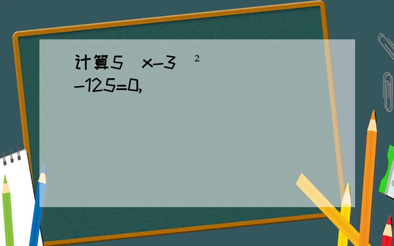 计算5（x-3）²-125=0,