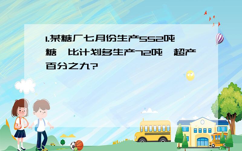 1.某糖厂七月份生产552吨糖,比计划多生产72吨,超产百分之九?