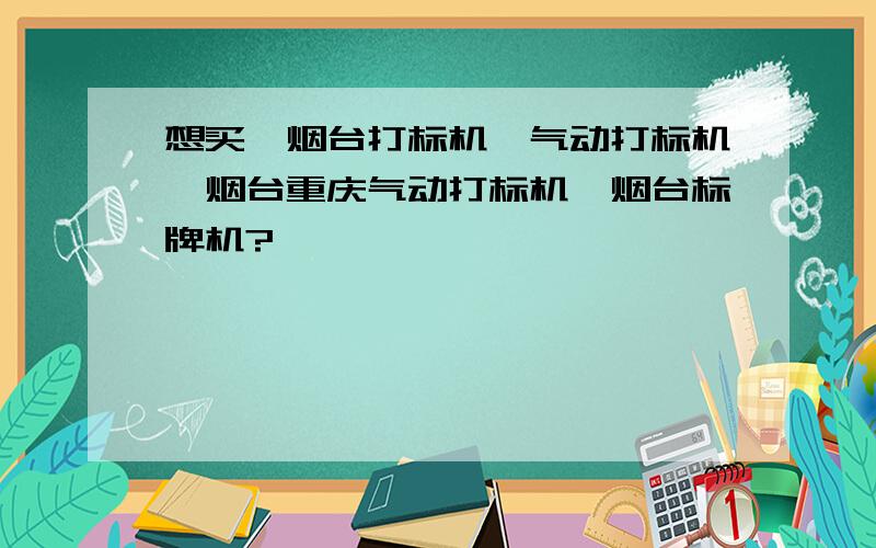 想买,烟台打标机,气动打标机,烟台重庆气动打标机,烟台标牌机?