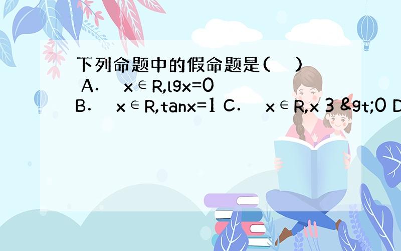 下列命题中的假命题是(　　) A．∃x∈R,lgx=0 B．∃x∈R,tanx=1 C．∀x∈R,x 3 >0 D