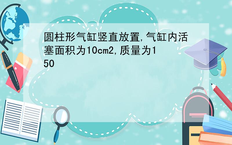 圆柱形气缸竖直放置,气缸内活塞面积为10cm2,质量为150