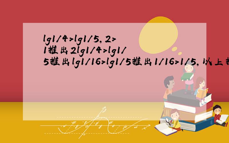 lg1/4>lg1/5,2>1推出2lg1/4>lg1/5推出lg1/16>lg1/5推出1/16>1/5,以上推理的错