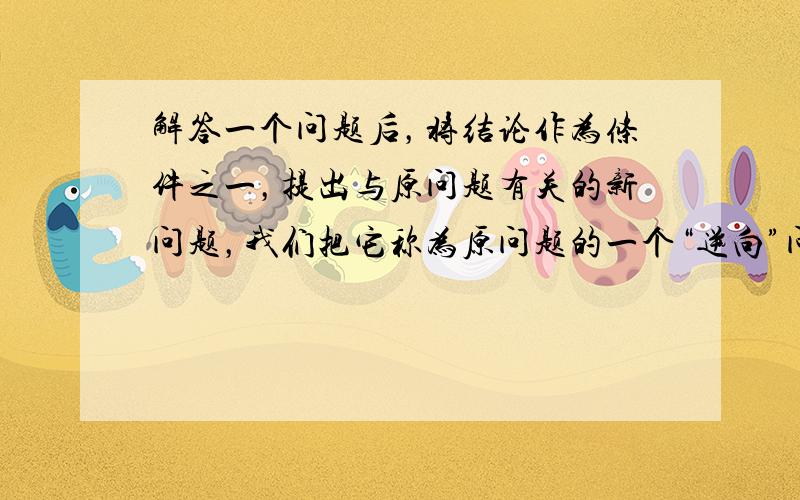 解答一个问题后，将结论作为条件之一，提出与原问题有关的新问题，我们把它称为原问题的一个“逆向”问题．例如，原问题是“若矩