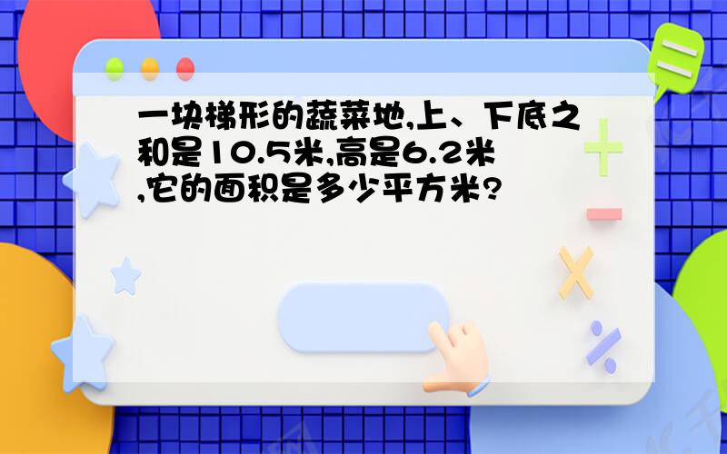 一块梯形的蔬菜地,上、下底之和是10.5米,高是6.2米,它的面积是多少平方米?