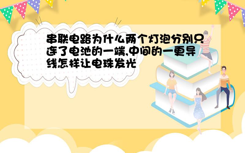 串联电路为什么两个灯泡分别只连了电池的一端,中间的一更导线怎样让电珠发光