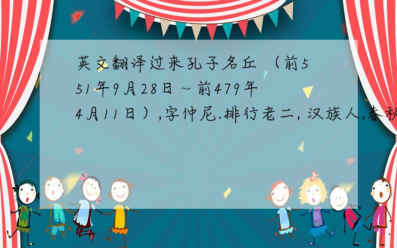 英文翻译过来孔子名丘 （前551年9月28日～前479年4月11日）,字仲尼.排行老二, 汉族人,春秋时期鲁国人.孔子是