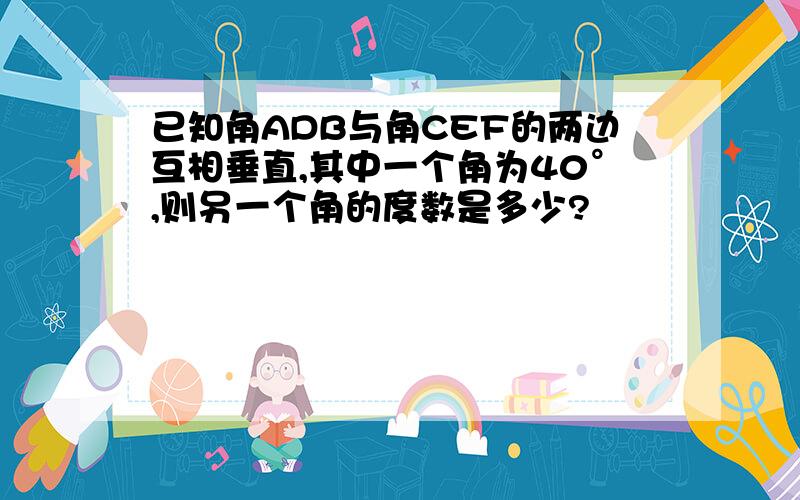 已知角ADB与角CEF的两边互相垂直,其中一个角为40°,则另一个角的度数是多少?