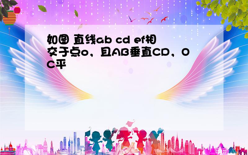 如图 直线ab cd ef相交于点o，且AB垂直CD，OC平