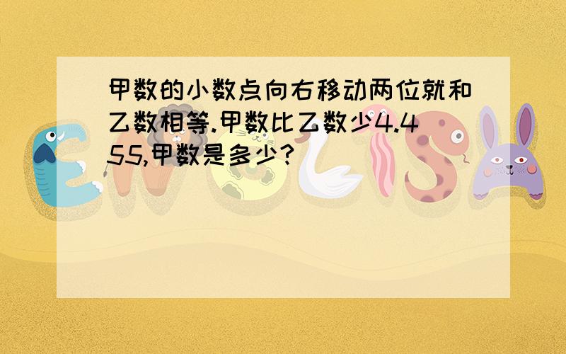 甲数的小数点向右移动两位就和乙数相等.甲数比乙数少4.455,甲数是多少?