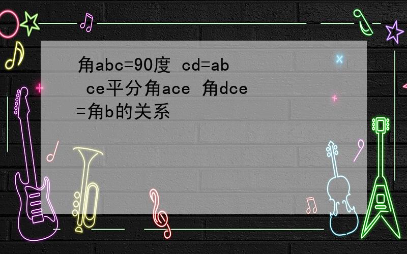 角abc=90度 cd=ab ce平分角ace 角dce=角b的关系