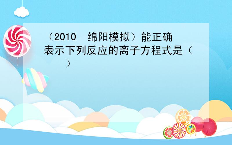 （2010•绵阳模拟）能正确表示下列反应的离子方程式是（　　）