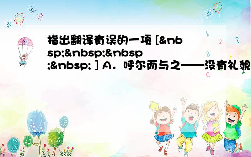 指出翻译有误的一项 [     ] A．呼尔而与之——没有礼貌地吆喝着你给你吃。