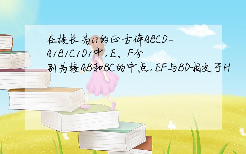 在棱长为a的正方体ABCD-A1B1C1D1中,E、F分别为棱AB和BC的中点,EF与BD相交于H