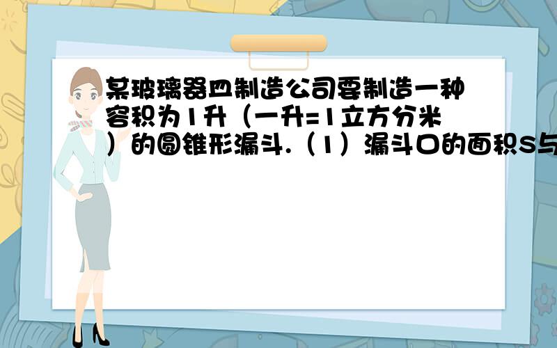 某玻璃器皿制造公司要制造一种容积为1升（一升=1立方分米）的圆锥形漏斗.（1）漏斗口的面积S与漏斗的深d