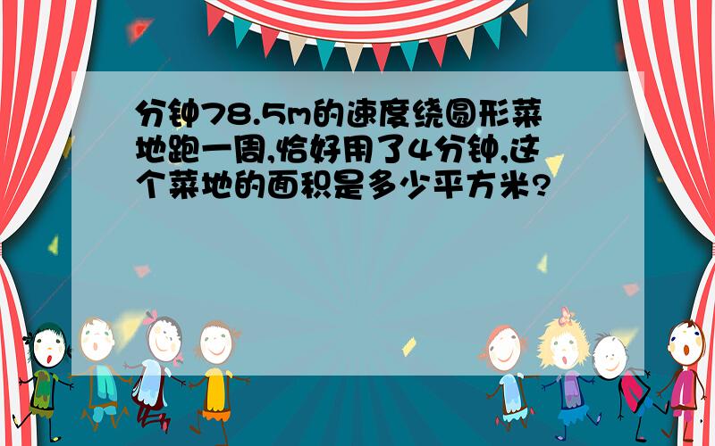 分钟78.5m的速度绕圆形菜地跑一周,恰好用了4分钟,这个菜地的面积是多少平方米?