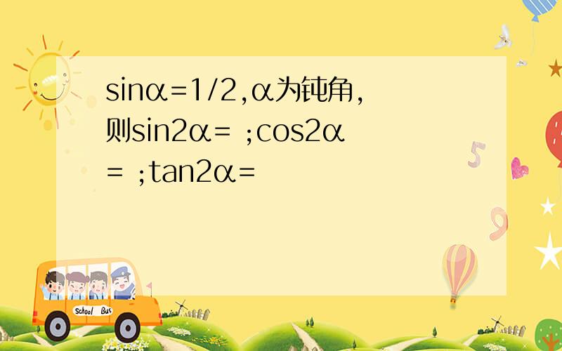 sinα=1/2,α为钝角,则sin2α= ;cos2α= ;tan2α=