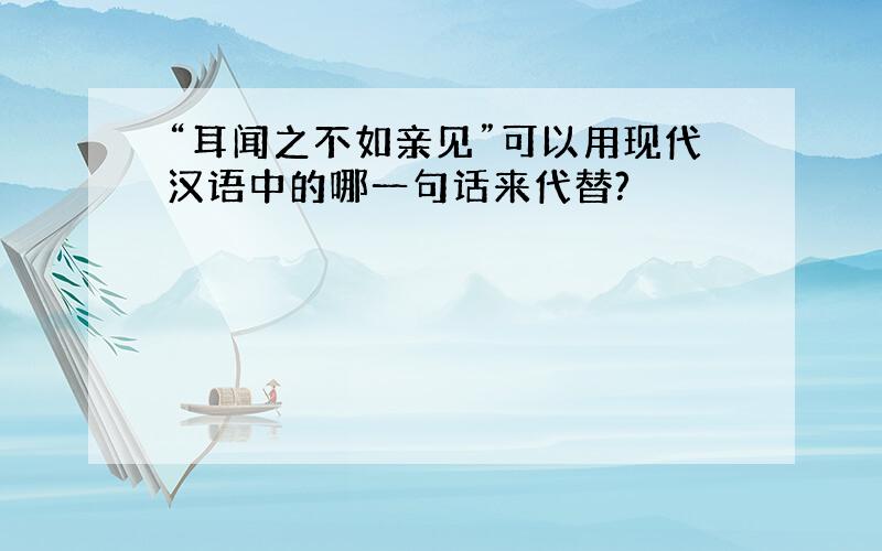 “耳闻之不如亲见”可以用现代汉语中的哪一句话来代替?