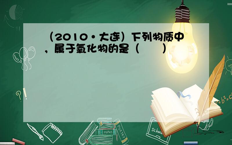 （2010•大连）下列物质中，属于氧化物的是（　　）