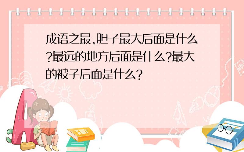 成语之最,胆子最大后面是什么?最远的地方后面是什么?最大的被子后面是什么?