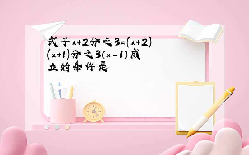 式子x+2分之3=(x+2)(x+1)分之3（x-1）成立的条件是