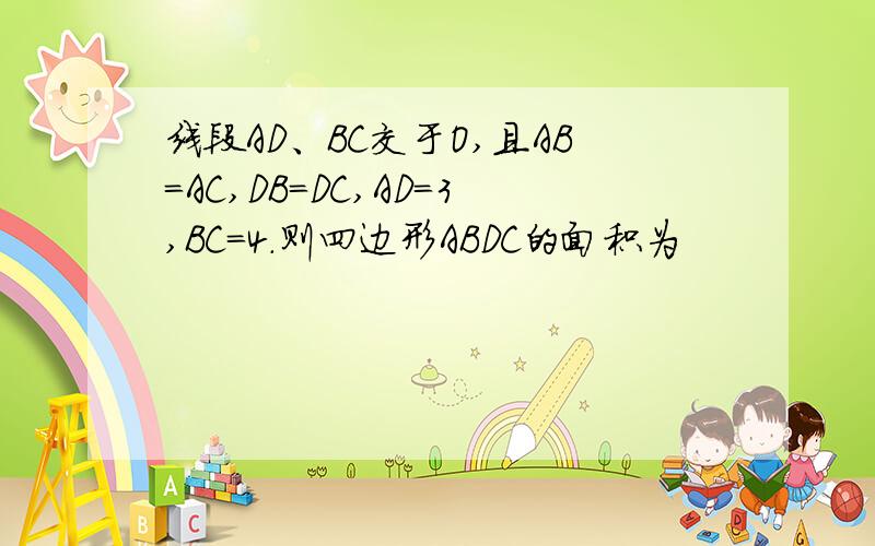 线段AD、BC交于O,且AB=AC,DB=DC,AD=3,BC=4.则四边形ABDC的面积为